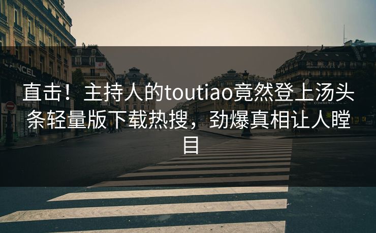 直击!主持人的toutiao竟然登上汤头条轻量版下载热搜,劲爆真相让人瞠目