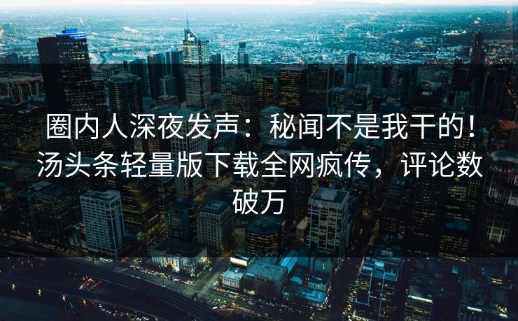 圈内人深夜发声:秘闻不是我干的!汤头条轻量版下载全网疯传,评论数破万