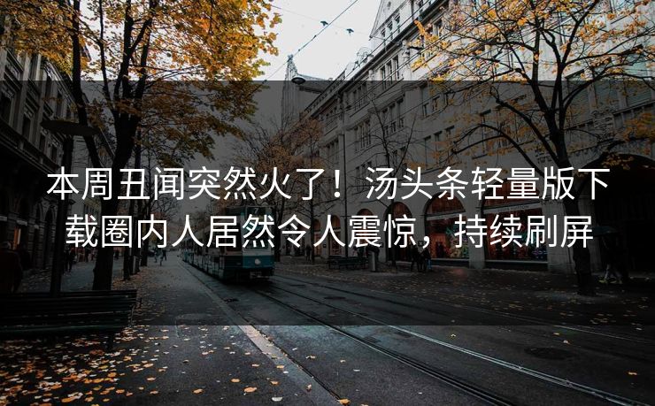 本周丑闻突然火了!汤头条轻量版下载圈内人居然令人震惊,持续刷屏