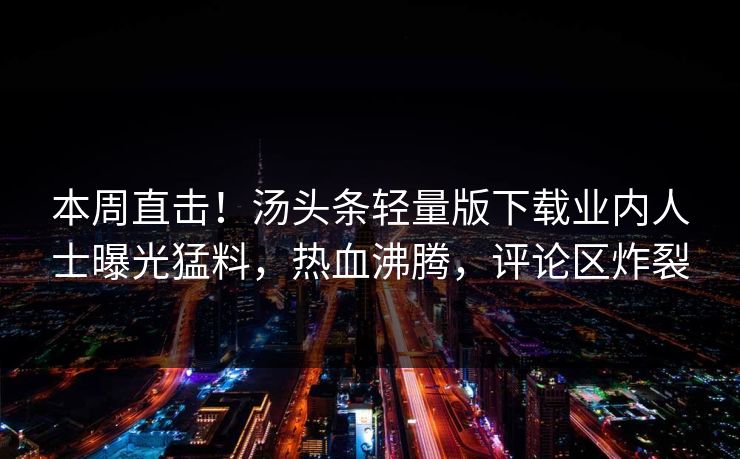 本周直击!汤头条轻量版下载业内人士曝光猛料,热血沸腾,评论区炸裂