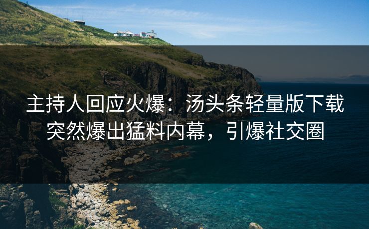 主持人回应火爆:汤头条轻量版下载突然爆出猛料内幕,引爆社交圈