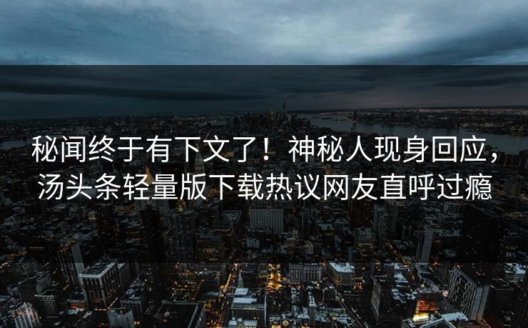 秘闻终于有下文了!神秘人现身回应,汤头条轻量版下载热议网友直呼过瘾