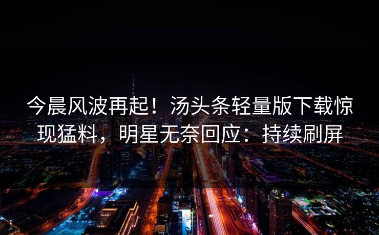 今晨风波再起！汤头条轻量版下载惊现猛料，明星无奈回应：持续刷屏