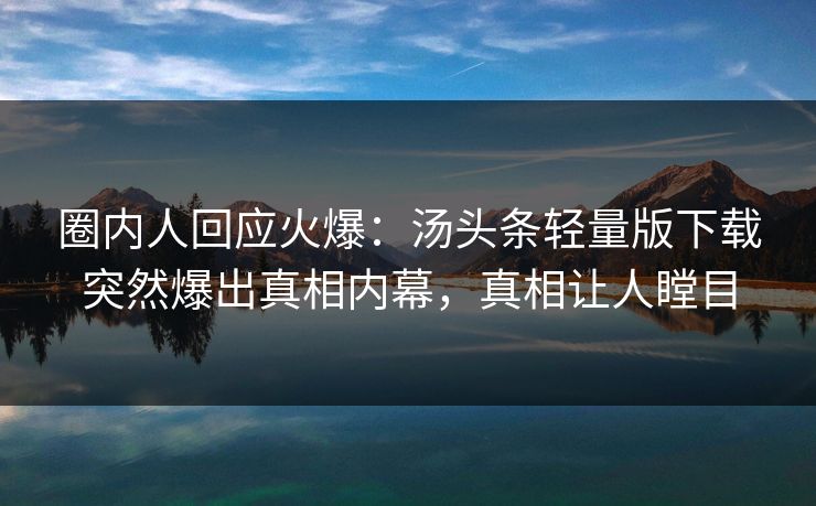 圈内人回应火爆：汤头条轻量版下载突然爆出真相内幕，真相让人瞠目