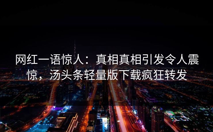 网红一语惊人：真相真相引发令人震惊，汤头条轻量版下载疯狂转发