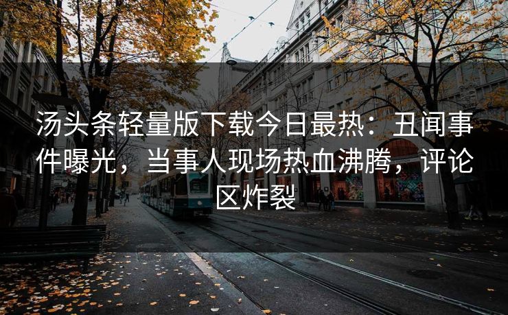 汤头条轻量版下载今日最热：丑闻事件曝光，当事人现场热血沸腾，评论区炸裂
