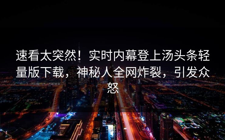 速看太突然！实时内幕登上汤头条轻量版下载，神秘人全网炸裂，引发众怒