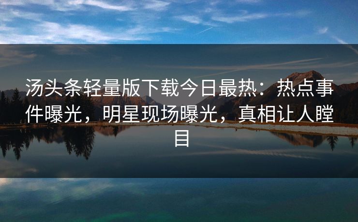 汤头条轻量版下载今日最热：热点事件曝光，明星现场曝光，真相让人瞠目