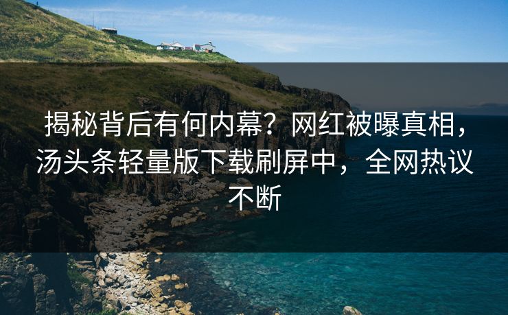 揭秘背后有何内幕？网红被曝真相，汤头条轻量版下载刷屏中，全网热议不断