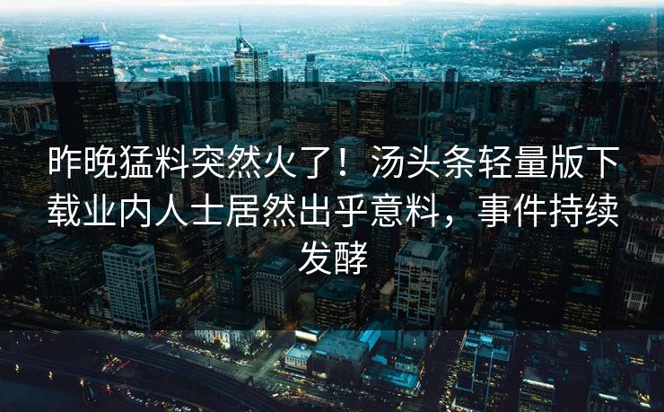 昨晚猛料突然火了！汤头条轻量版下载业内人士居然出乎意料，事件持续发酵