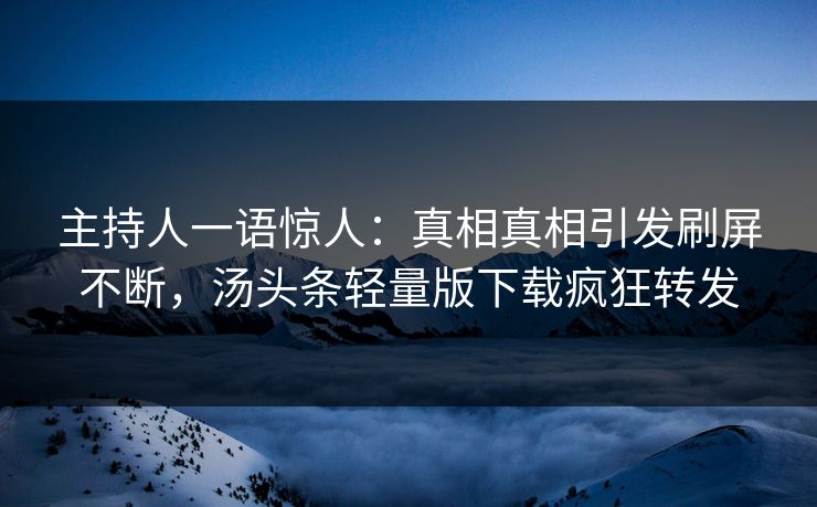 主持人一语惊人：真相真相引发刷屏不断，汤头条轻量版下载疯狂转发