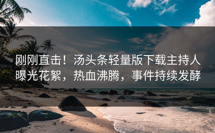 刚刚直击！汤头条轻量版下载主持人曝光花絮，热血沸腾，事件持续发酵
