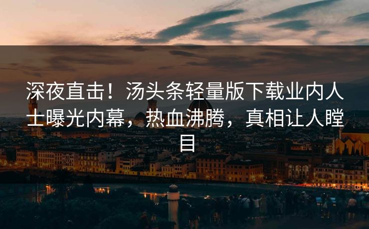 深夜直击！汤头条轻量版下载业内人士曝光内幕，热血沸腾，真相让人瞠目