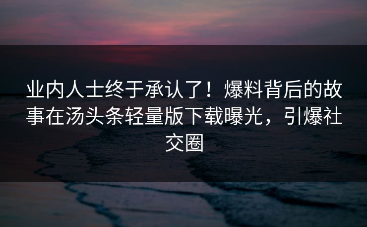 业内人士终于承认了！爆料背后的故事在汤头条轻量版下载曝光，引爆社交圈