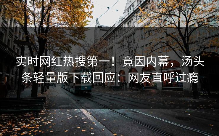 实时网红热搜第一！竟因内幕，汤头条轻量版下载回应：网友直呼过瘾
