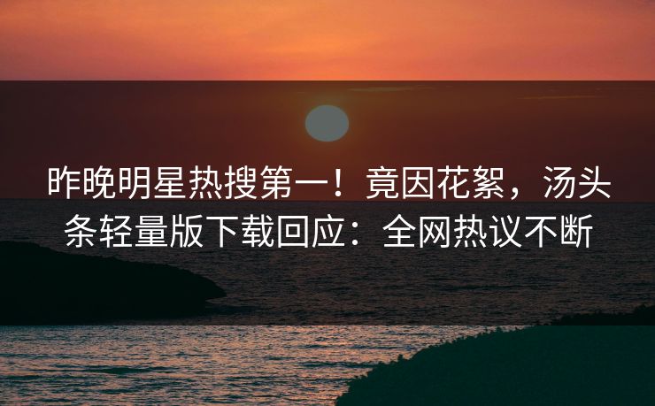 昨晚明星热搜第一！竟因花絮，汤头条轻量版下载回应：全网热议不断