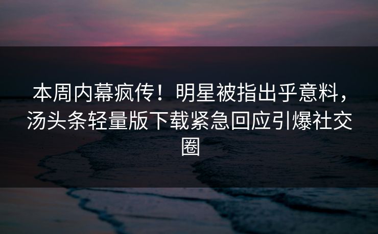 本周内幕疯传！明星被指出乎意料，汤头条轻量版下载紧急回应引爆社交圈