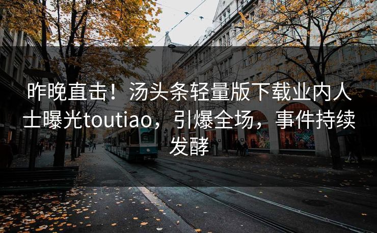 昨晚直击！汤头条轻量版下载业内人士曝光toutiao，引爆全场，事件持续发酵