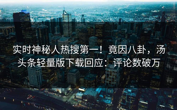 实时神秘人热搜第一！竟因八卦，汤头条轻量版下载回应：评论数破万