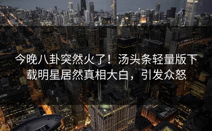 今晚八卦突然火了！汤头条轻量版下载明星居然真相大白，引发众怒