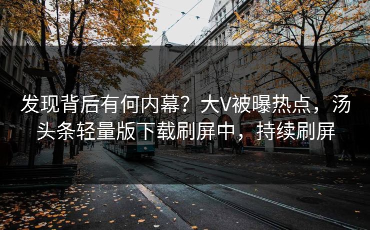 发现背后有何内幕？大V被曝热点，汤头条轻量版下载刷屏中，持续刷屏