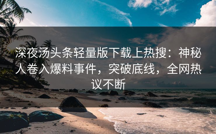 深夜汤头条轻量版下载上热搜：神秘人卷入爆料事件，突破底线，全网热议不断