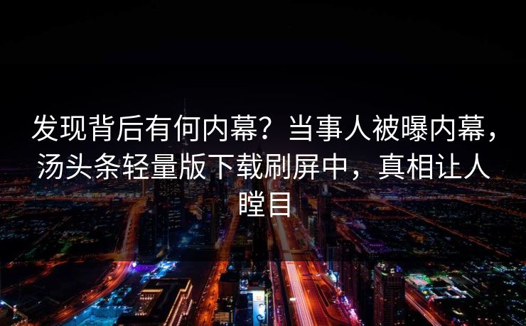 发现背后有何内幕？当事人被曝内幕，汤头条轻量版下载刷屏中，真相让人瞠目