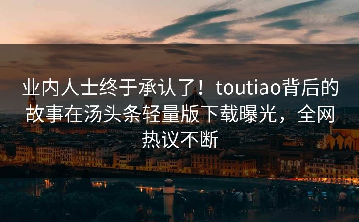 业内人士终于承认了！toutiao背后的故事在汤头条轻量版下载曝光，全网热议不断