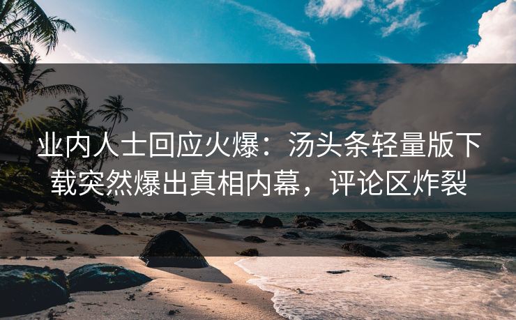 业内人士回应火爆：汤头条轻量版下载突然爆出真相内幕，评论区炸裂