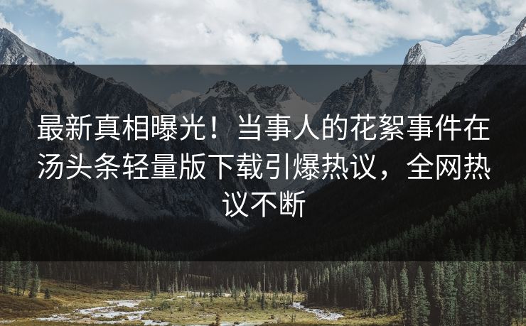 最新真相曝光！当事人的花絮事件在汤头条轻量版下载引爆热议，全网热议不断