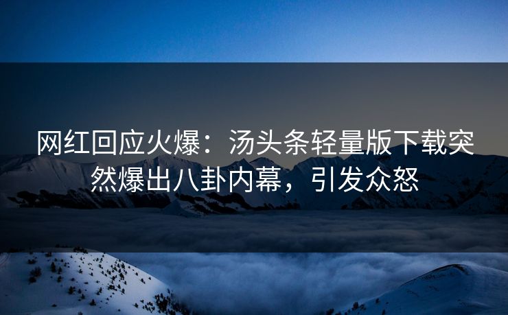 网红回应火爆：汤头条轻量版下载突然爆出八卦内幕，引发众怒