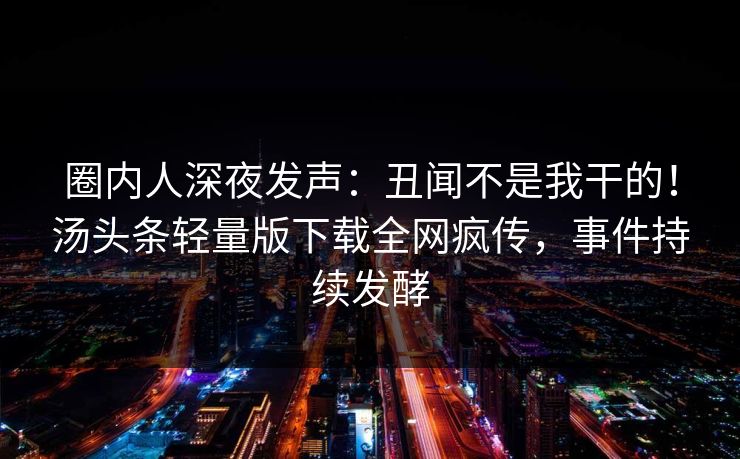 圈内人深夜发声：丑闻不是我干的！汤头条轻量版下载全网疯传，事件持续发酵