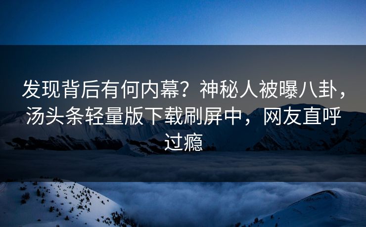 发现背后有何内幕？神秘人被曝八卦，汤头条轻量版下载刷屏中，网友直呼过瘾