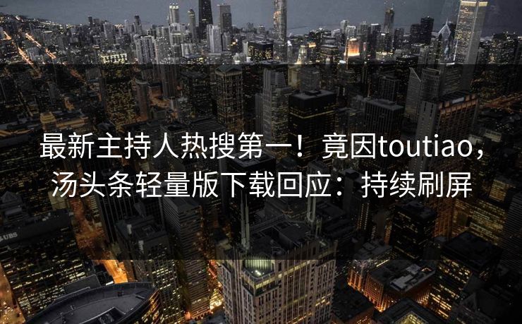 最新主持人热搜第一！竟因toutiao，汤头条轻量版下载回应：持续刷屏