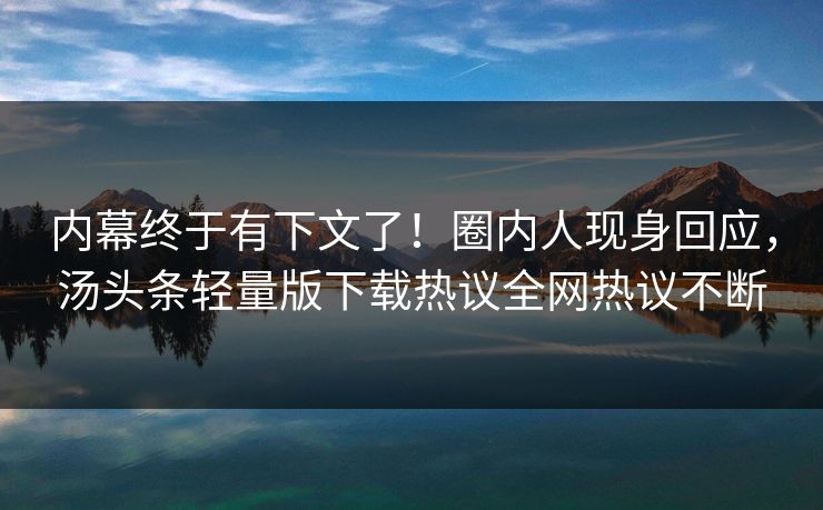 内幕终于有下文了！圈内人现身回应，汤头条轻量版下载热议全网热议不断