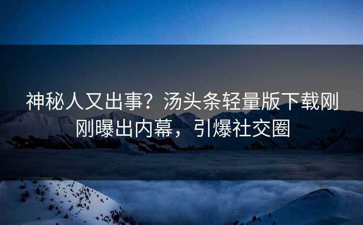 神秘人又出事？汤头条轻量版下载刚刚曝出内幕，引爆社交圈