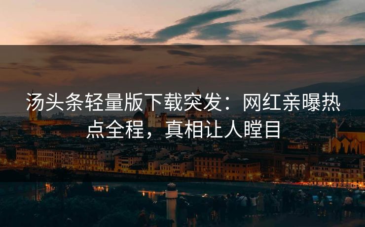 汤头条轻量版下载突发：网红亲曝热点全程，真相让人瞠目
