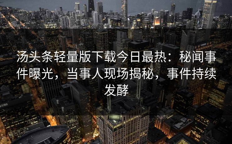 汤头条轻量版下载今日最热：秘闻事件曝光，当事人现场揭秘，事件持续发酵