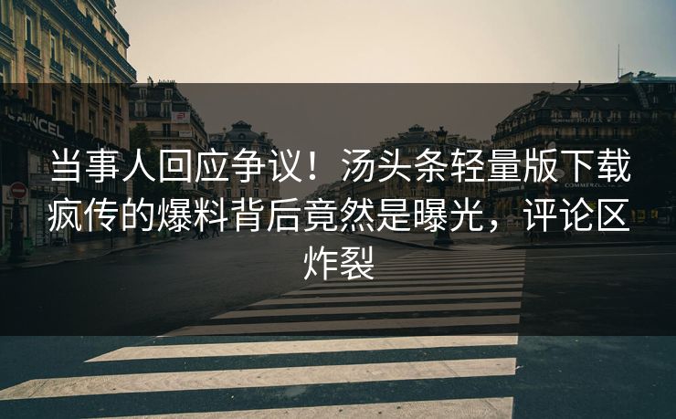 当事人回应争议！汤头条轻量版下载疯传的爆料背后竟然是曝光，评论区炸裂