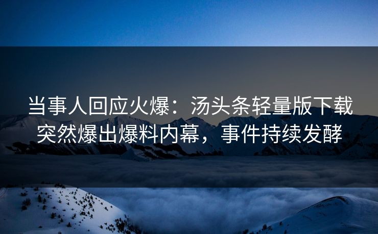 当事人回应火爆：汤头条轻量版下载突然爆出爆料内幕，事件持续发酵