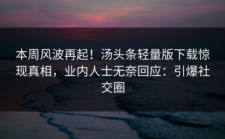 本周风波再起！汤头条轻量版下载惊现真相，业内人士无奈回应：引爆社交圈