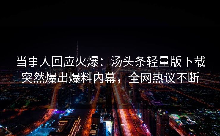 当事人回应火爆：汤头条轻量版下载突然爆出爆料内幕，全网热议不断