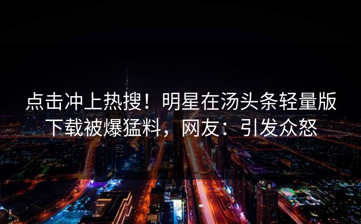 点击冲上热搜！明星在汤头条轻量版下载被爆猛料，网友：引发众怒