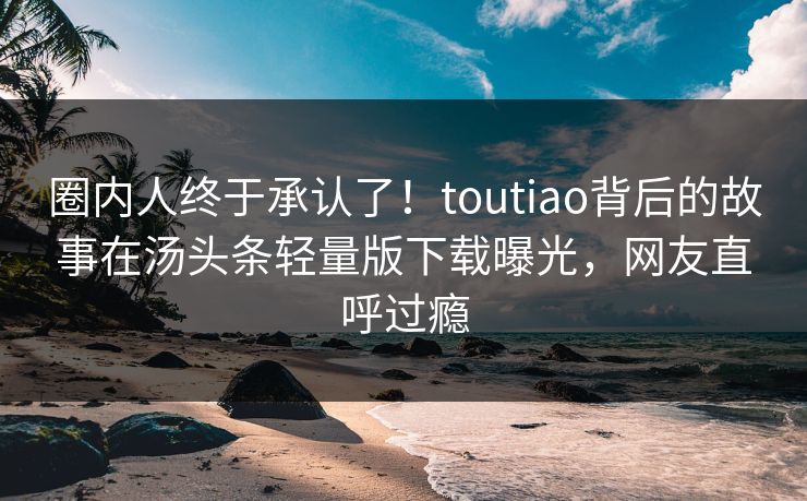 圈内人终于承认了！toutiao背后的故事在汤头条轻量版下载曝光，网友直呼过瘾