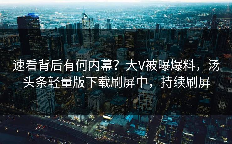 速看背后有何内幕？大V被曝爆料，汤头条轻量版下载刷屏中，持续刷屏
