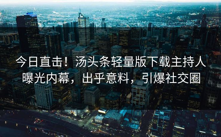 今日直击！汤头条轻量版下载主持人曝光内幕，出乎意料，引爆社交圈