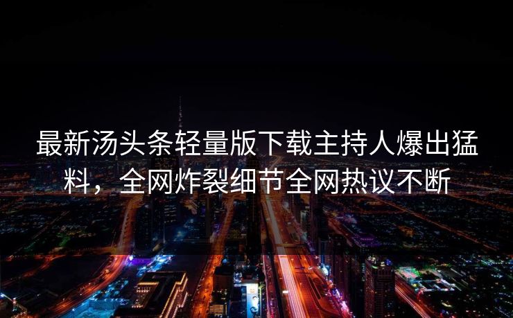 最新汤头条轻量版下载主持人爆出猛料，全网炸裂细节全网热议不断