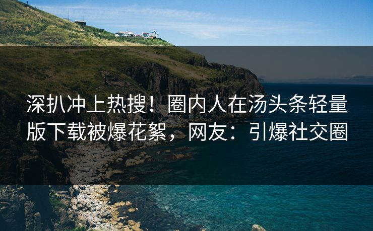 深扒冲上热搜！圈内人在汤头条轻量版下载被爆花絮，网友：引爆社交圈
