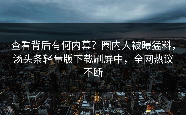 查看背后有何内幕？圈内人被曝猛料，汤头条轻量版下载刷屏中，全网热议不断
