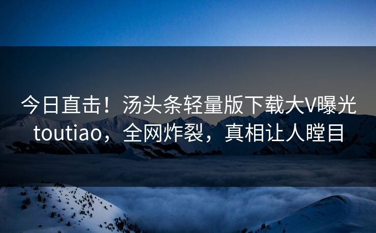 今日直击！汤头条轻量版下载大V曝光toutiao，全网炸裂，真相让人瞠目